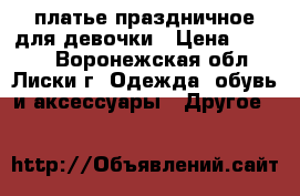 платье праздничное для девочки › Цена ­ 1 700 - Воронежская обл., Лиски г. Одежда, обувь и аксессуары » Другое   